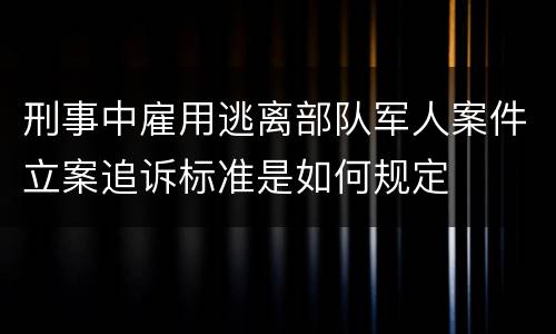 刑事中雇用逃离部队军人案件立案追诉标准是如何规定