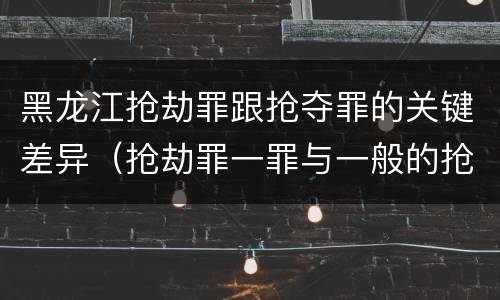 黑龙江抢劫罪跟抢夺罪的关键差异（抢劫罪一罪与一般的抢劫罪区别）