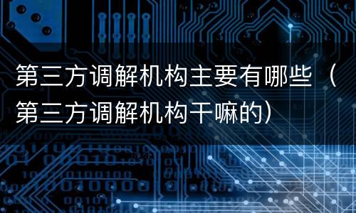 第三方调解机构主要有哪些（第三方调解机构干嘛的）
