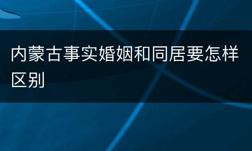 内蒙古事实婚姻和同居要怎样区别