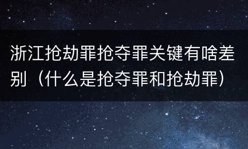 浙江抢劫罪抢夺罪关键有啥差别（什么是抢夺罪和抢劫罪）