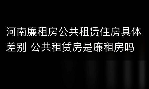 河南廉租房公共租赁住房具体差别 公共租赁房是廉租房吗