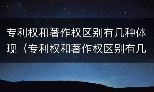 专利权和著作权区别有几种体现（专利权和著作权区别有几种体现形式）