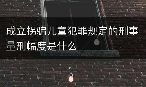 成立拐骗儿童犯罪规定的刑事量刑幅度是什么