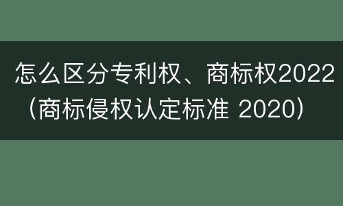 怎么区分专利权、商标权2022（商标侵权认定标准 2020）