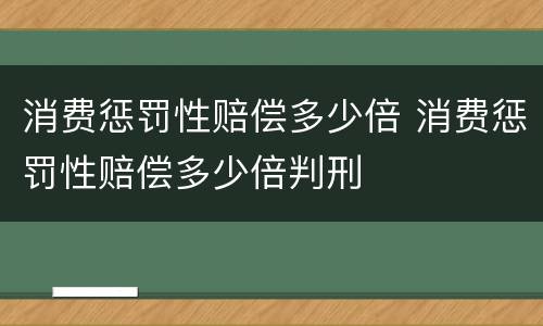 消费惩罚性赔偿多少倍 消费惩罚性赔偿多少倍判刑