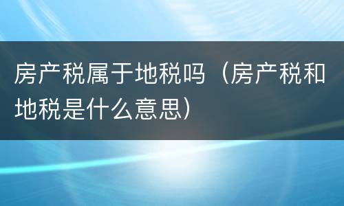 房产税属于地税吗（房产税和地税是什么意思）