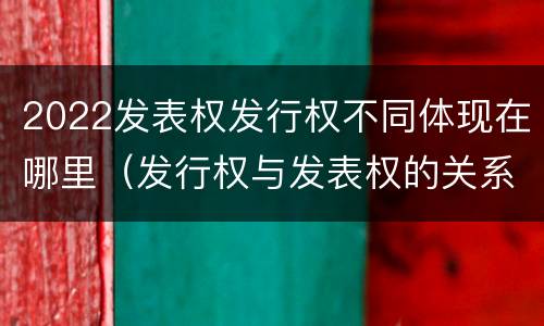 2022发表权发行权不同体现在哪里（发行权与发表权的关系）