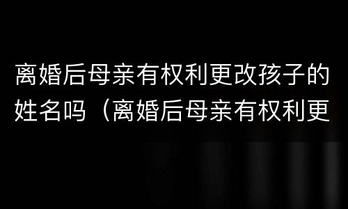 离婚后母亲有权利更改孩子的姓名吗（离婚后母亲有权利更改孩子的姓名吗）
