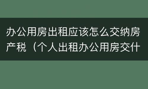 办公用房出租应该怎么交纳房产税（个人出租办公用房交什么税）
