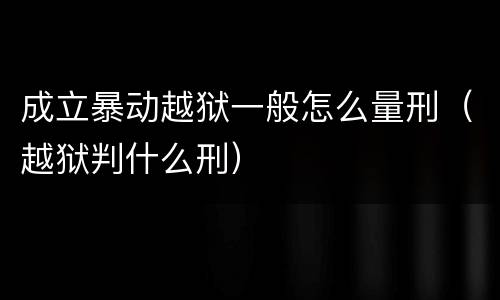 成立暴动越狱一般怎么量刑（越狱判什么刑）