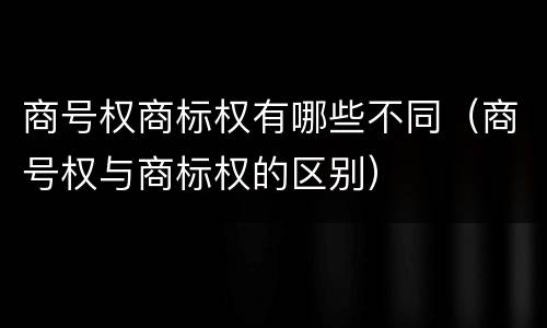 商号权商标权有哪些不同（商号权与商标权的区别）