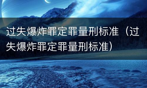 过失爆炸罪定罪量刑标准（过失爆炸罪定罪量刑标准）
