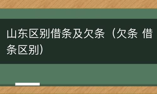 山东区别借条及欠条（欠条 借条区别）