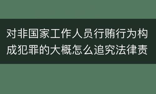 对非国家工作人员行贿行为构成犯罪的大概怎么追究法律责任