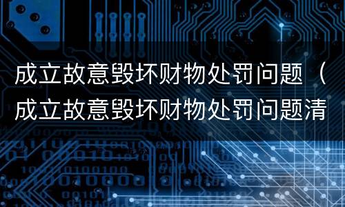 成立故意毁坏财物处罚问题（成立故意毁坏财物处罚问题清单）