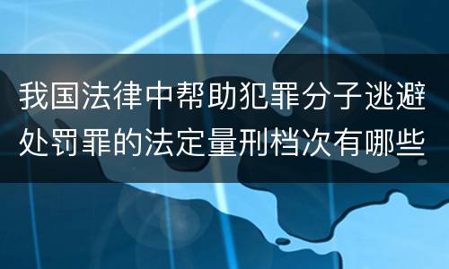 我国法律中帮助犯罪分子逃避处罚罪的法定量刑档次有哪些