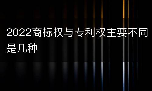 2022商标权与专利权主要不同是几种