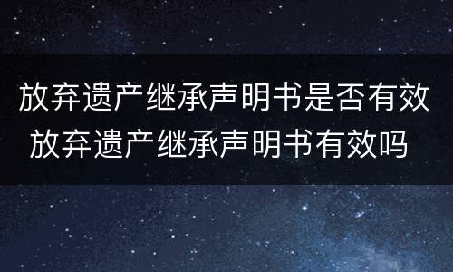 放弃遗产继承声明书是否有效 放弃遗产继承声明书有效吗