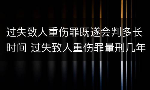 过失致人重伤罪既遂会判多长时间 过失致人重伤罪量刑几年
