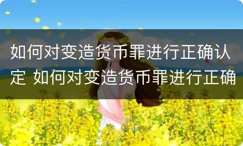 如何对变造货币罪进行正确认定 如何对变造货币罪进行正确认定