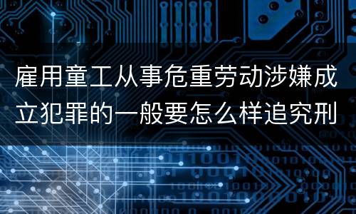 雇用童工从事危重劳动涉嫌成立犯罪的一般要怎么样追究刑事责任