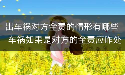出车祸对方全责的情形有哪些 车祸如果是对方的全责应咋处理