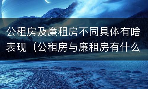 公租房及廉租房不同具体有啥表现（公租房与廉租房有什么不同）