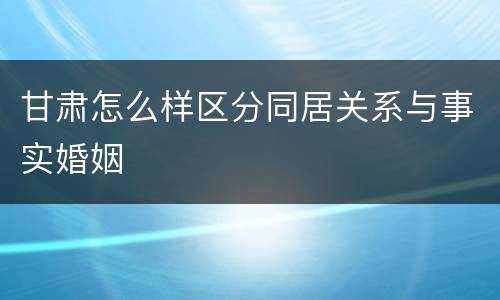 甘肃怎么样区分同居关系与事实婚姻