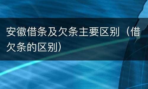 安徽借条及欠条主要区别（借欠条的区别）
