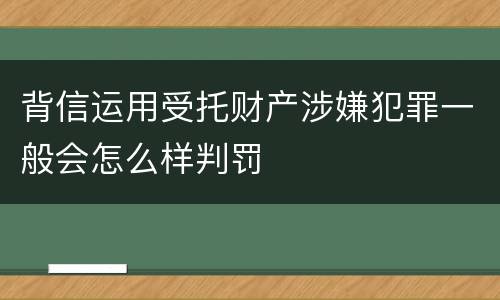 背信运用受托财产涉嫌犯罪一般会怎么样判罚