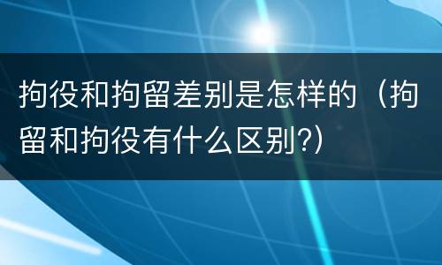 拘役和拘留差别是怎样的（拘留和拘役有什么区别?）