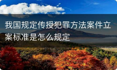 我国规定传授犯罪方法案件立案标准是怎么规定