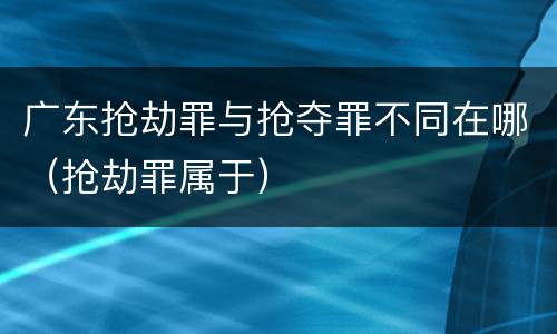 广东抢劫罪与抢夺罪不同在哪（抢劫罪属于）