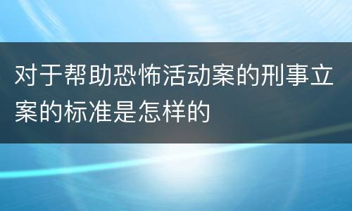 对于帮助恐怖活动案的刑事立案的标准是怎样的