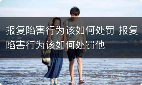 报复陷害行为该如何处罚 报复陷害行为该如何处罚他
