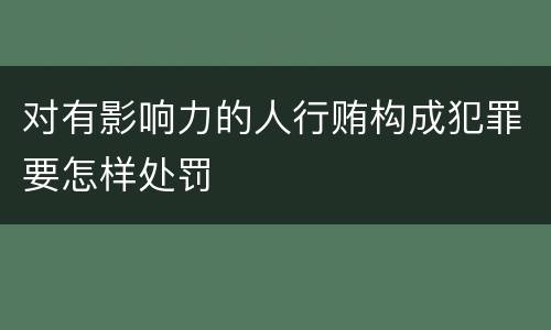 对有影响力的人行贿构成犯罪要怎样处罚