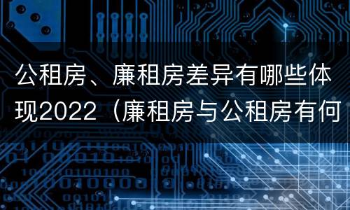 公租房、廉租房差异有哪些体现2022（廉租房与公租房有何区别）