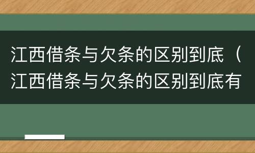 江西借条与欠条的区别到底（江西借条与欠条的区别到底有多少）