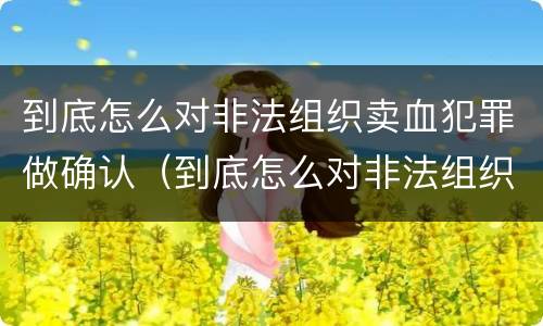 到底怎么对非法组织卖血犯罪做确认（到底怎么对非法组织卖血犯罪做确认处罚）