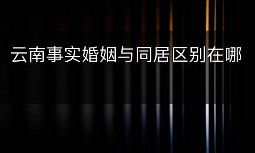 云南事实婚姻与同居区别在哪
