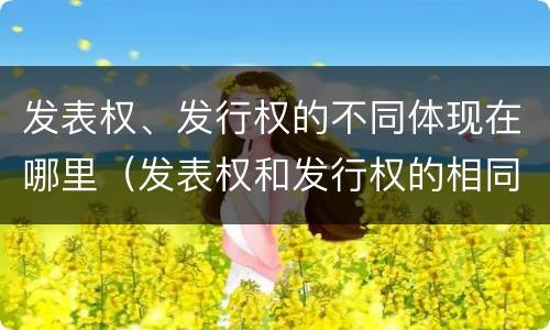 发表权、发行权的不同体现在哪里（发表权和发行权的相同点）