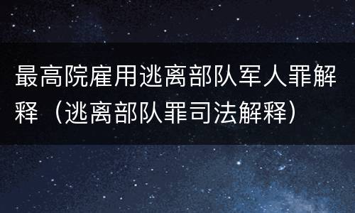 最高院雇用逃离部队军人罪解释（逃离部队罪司法解释）
