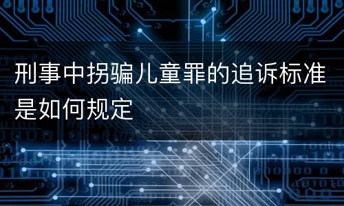刑事中拐骗儿童罪的追诉标准是如何规定