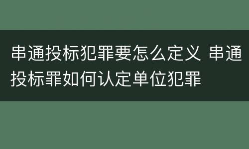 串通投标犯罪要怎么定义 串通投标罪如何认定单位犯罪