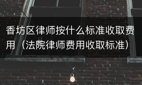 香坊区律师按什么标准收取费用（法院律师费用收取标准）