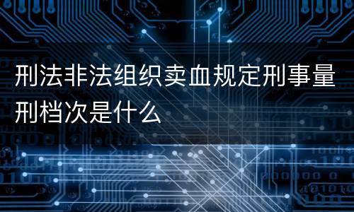 刑法非法组织卖血规定刑事量刑档次是什么