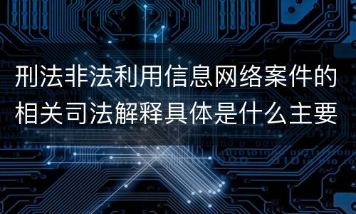 刑法非法利用信息网络案件的相关司法解释具体是什么主要规定
