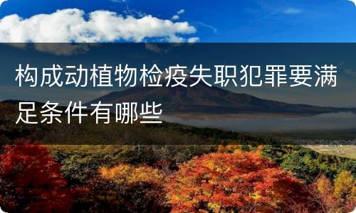 构成动植物检疫失职犯罪要满足条件有哪些