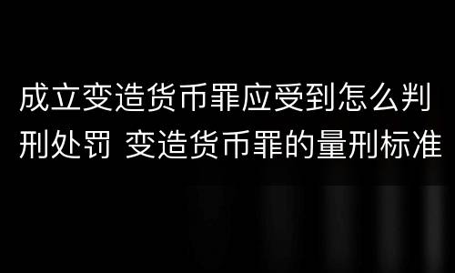 成立变造货币罪应受到怎么判刑处罚 变造货币罪的量刑标准